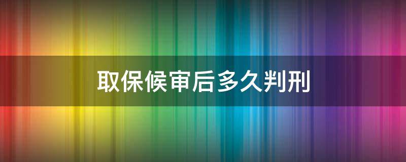 取保候审后多久判刑（一般取保候审后多久判刑）