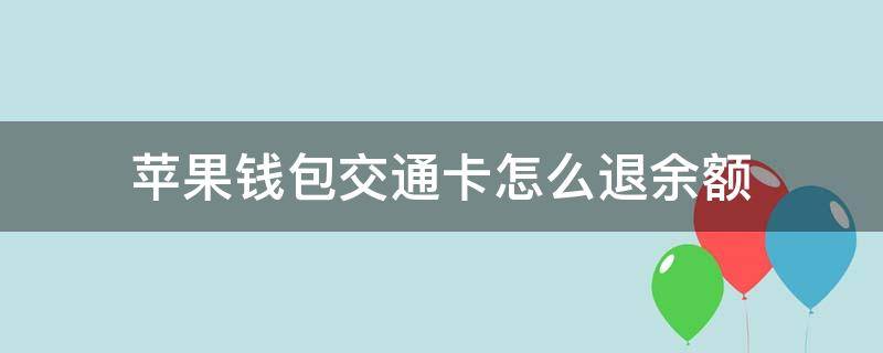 苹果钱包交通卡怎么退余额 苹果钱包里的交通卡余额怎么退