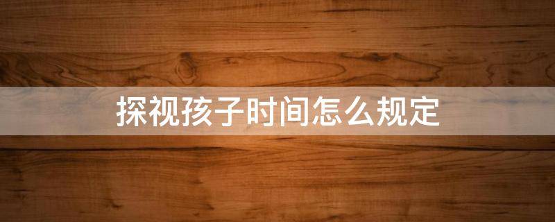 探视孩子时间怎么规定 探视孩子时间几个小时