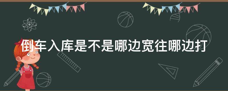 倒车入库是不是哪边宽往哪边打 倒车入库是不是哪边宽往哪边打方向盘