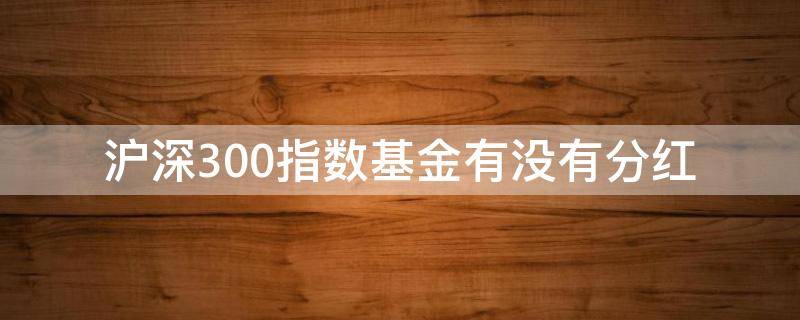 沪深300指数基金有没有分红（沪深300分红收益率）