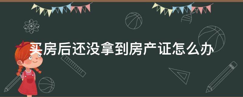 买房后还没拿到房产证怎么办 买了房没拿到房产证