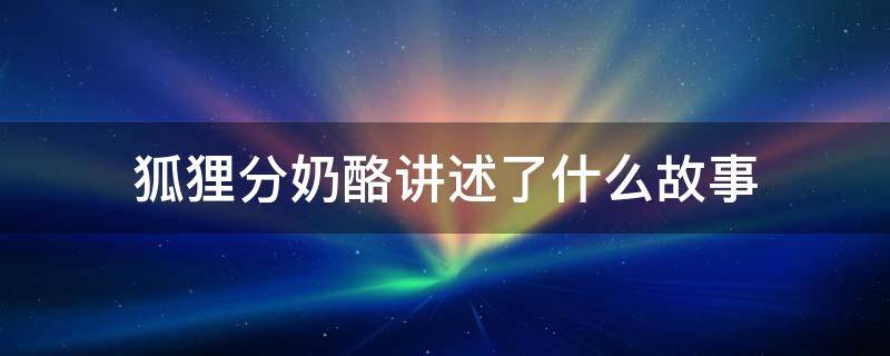 狐狸分奶酪讲述了什么故事 《狐狸分奶酪》是什么故事