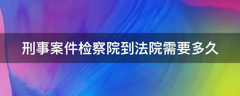 刑事案件检察院到法院需要多久 刑事案件检察院到法院流程