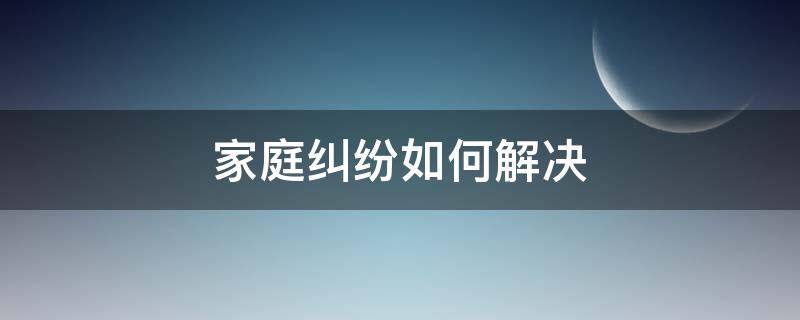 家庭纠纷如何解决 家庭纠纷如何解决我不知道