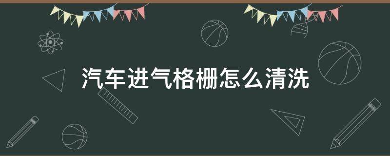 汽车进气格栅怎么清洗 汽车进气格栅怎么清洗视频