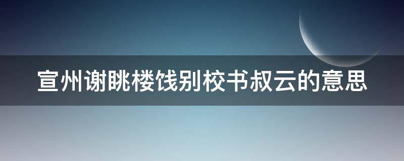 宣州谢眺楼饯别校书叔云的意思 宣州谢眺楼饯别校书叔云的意思择文