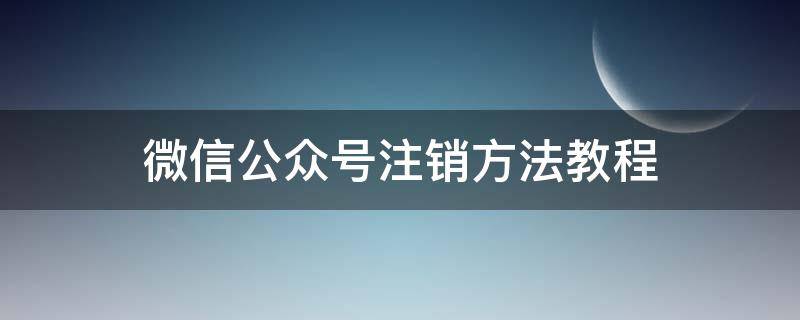 微信公众号注销方法教程 注销微信公众号怎么操作