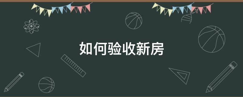 如何验收新房（如何验收新房?验收新房注意事项有哪些?）