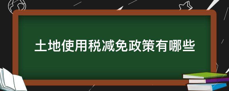 土地使用税减免政策有哪些 土地使用减免税是什么