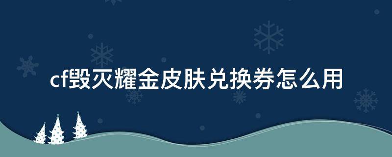 cf毁灭耀金皮肤兑换券怎么用 cf毁灭耀金皮肤兑换券怎么卖