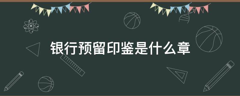 银行预留印鉴是什么章（银行预留印鉴有公章吗）