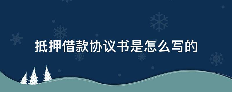 抵押借款协议书是怎么写的 抵押借款合同怎么写