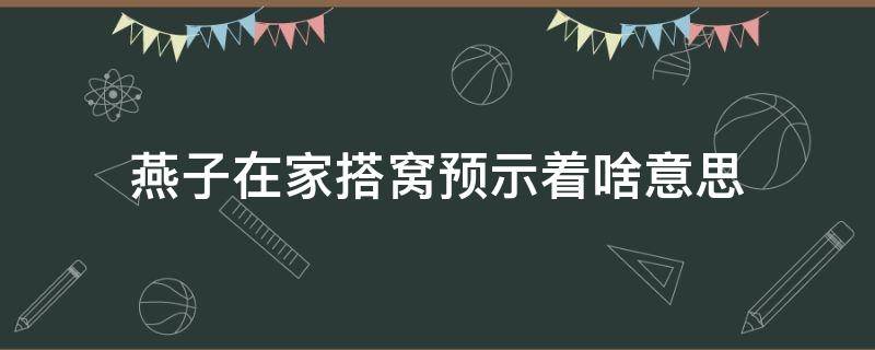 燕子在家搭窝预示着啥意思 燕子在家搭窝预示什么意思