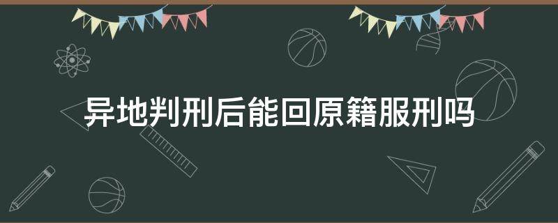 异地判刑后能回原籍服刑吗 在外地判刑怎样能回本地服刑