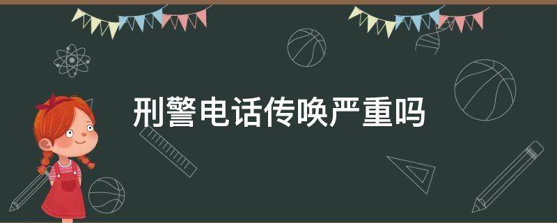 刑警电话传唤严重吗 刑警电话传唤必须到吗