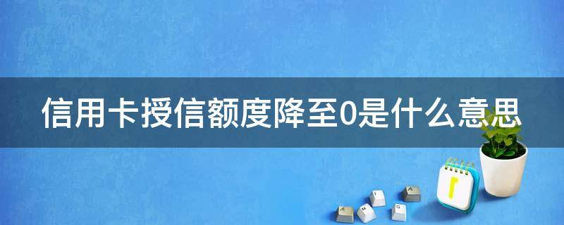 信用卡授信额度降至0是什么意思（授信额度降低）