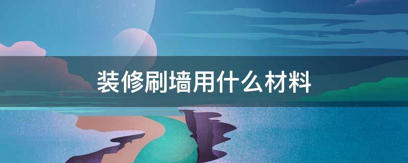 装修刷墙用什么材料 墙壁装修用什么材料比较好