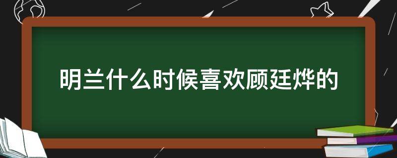 明兰什么时候喜欢顾廷烨的（明兰是否喜欢顾廷烨）