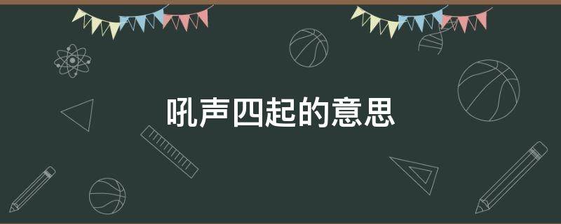 吼声四起的意思 吼声四起的意思和拼音