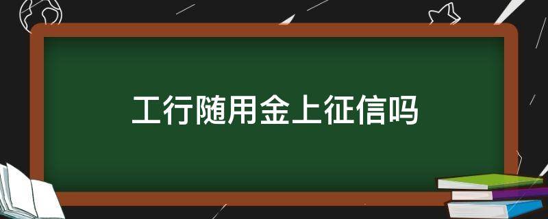 工行随用金上征信吗 工商随用金上征信吗