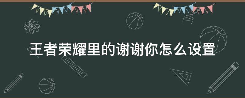 王者荣耀里的谢谢你怎么设置（王者荣耀多谢怎么设置）