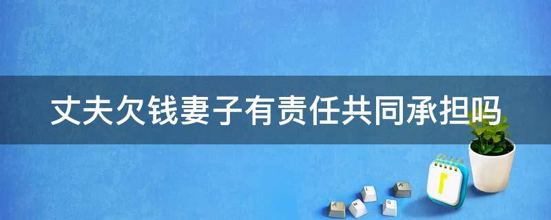 丈夫欠钱妻子有责任共同承担吗（丈夫欠钱妻子有责任共同承担吗知乎）