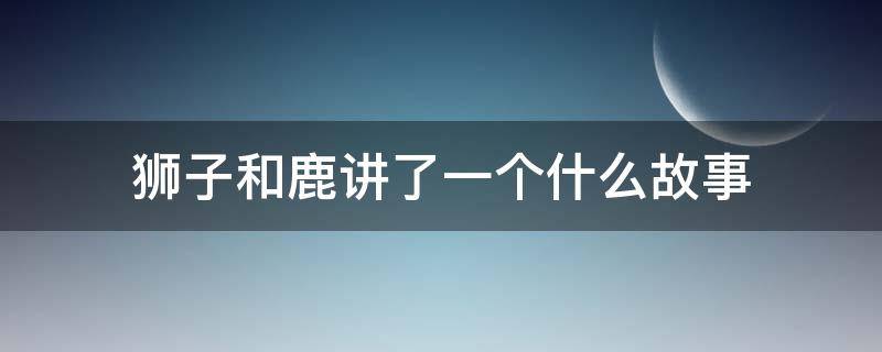 狮子和鹿讲了一个什么故事 狮子和鹿讲了一个什么故事给了我们什么启示