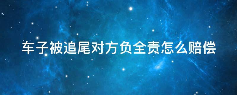 车子被追尾对方负全责怎么赔偿 车子被追尾对方负全责怎么赔偿流程