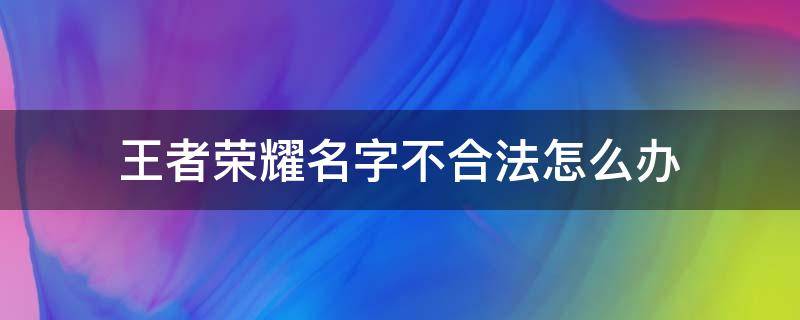 王者荣耀名字不合法怎么办（王者荣耀名字不合法怎么解决）