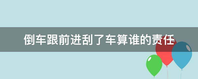 倒车跟前进刮了车算谁的责任 一个车倒车一个车往前,撞车了谁的责任