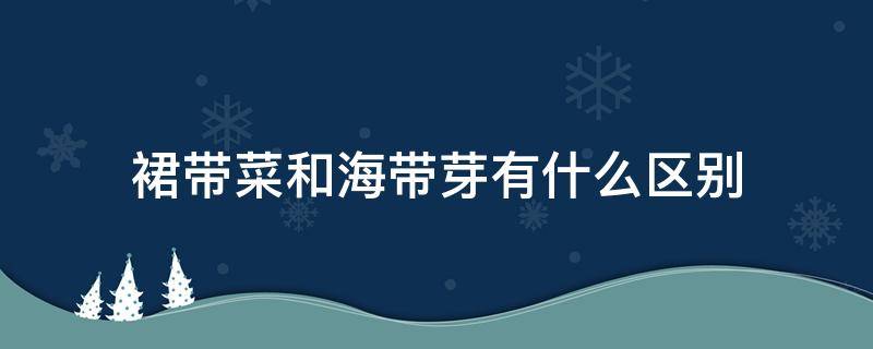 裙带菜和海带芽有什么区别（请教海带、裙带菜和海带芽的区别）