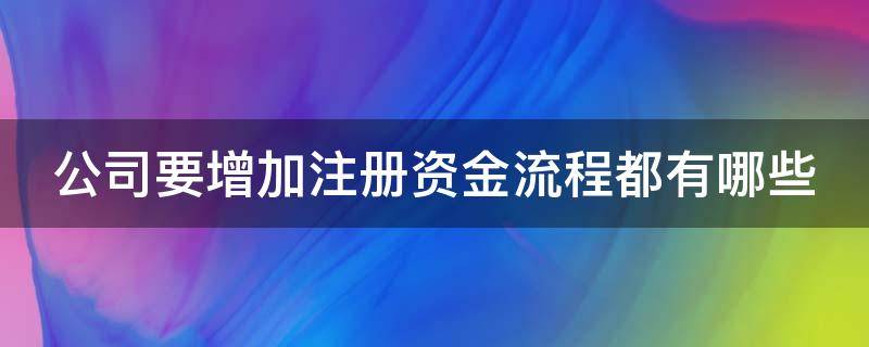 公司要增加注册资金流程都有哪些 公司要增加注册资金流程都有哪些内容