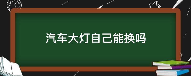 汽车大灯自己能换吗 车大灯可以自己换吗