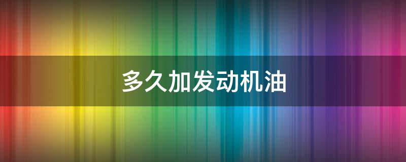 多久加发动机油 发动机机油多长时间加一次机油?