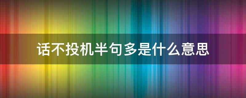 话不投机半句多是什么意思 话不投机半句多的下一句是什么