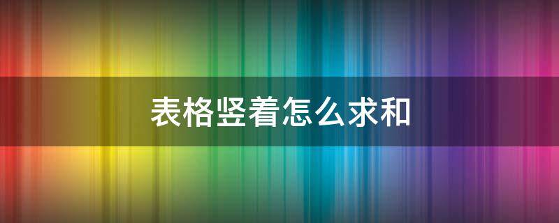 表格竖着怎么求和（表格竖着怎么求和公式）