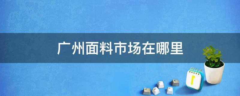 广州面料市场在哪里（广州针织面料市场在哪里）