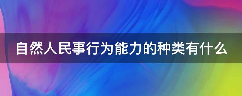 自然人民事行为能力的种类有什么 自然人民事行为能力的概念及种类