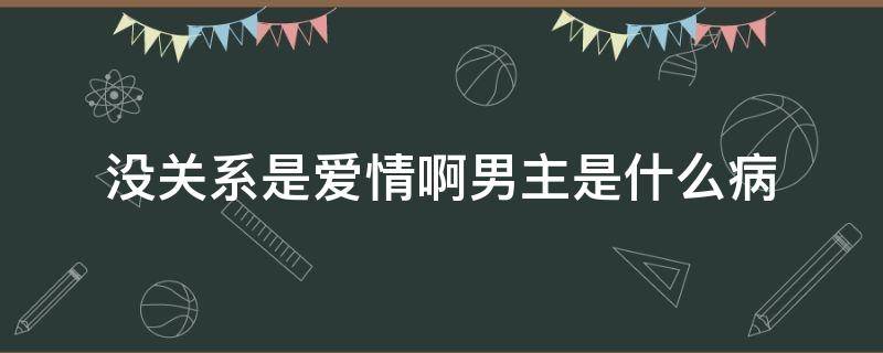 没关系是爱情啊男主是什么病（没关系是爱情啊男主角）