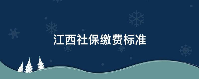 江西社保缴费标准（江西社保缴费标准在全国排在什么水平）