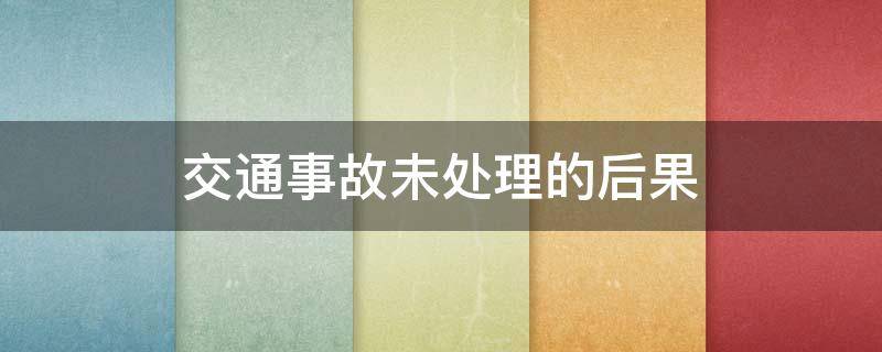 交通事故未处理的后果 交通事故未处理有什么后果