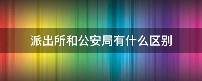 派出所和公安局有什么区别 公安局跟派出所什么区别