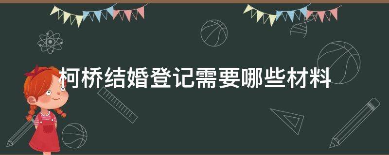 柯桥结婚登记需要哪些材料（柯桥领结婚证需要准备些什么东西?）