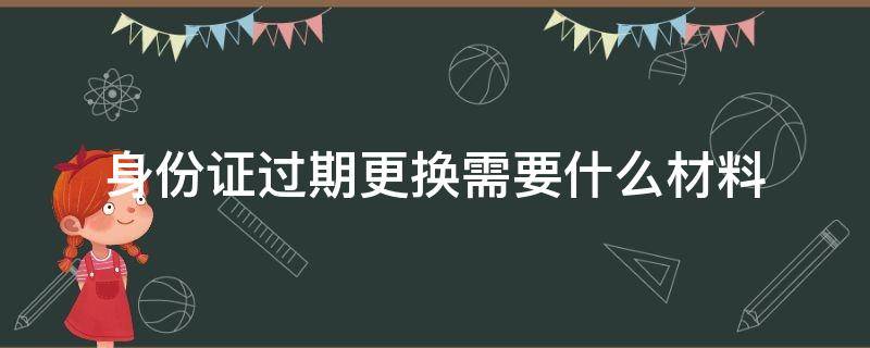 身份证过期更换需要什么材料（身份证到期了更换需要什么材料）