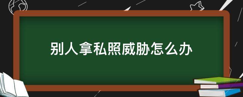 别人拿私照威胁怎么办 有人拿私照威胁我该怎么办好