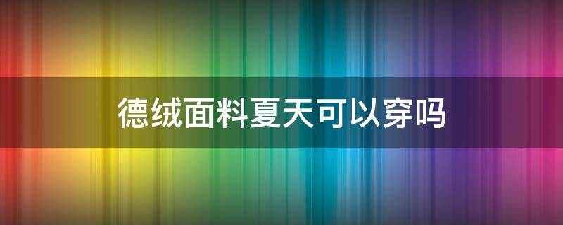 德绒面料夏天可以穿吗 德绒好穿吗