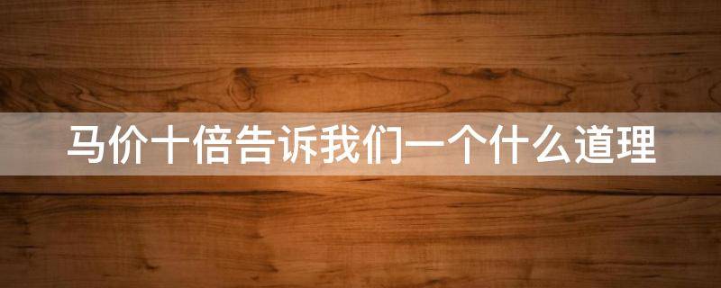 马价十倍告诉我们一个什么道理 马价十倍这则寓言说明了一个什么道理