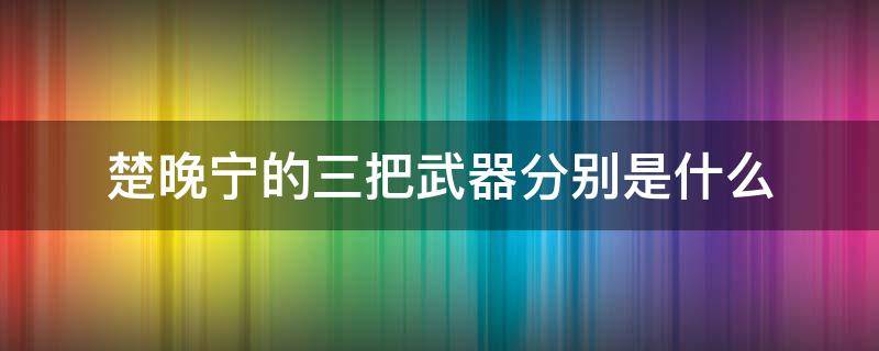 楚晚宁的三把武器分别是什么 楚晚宁三把武器由来