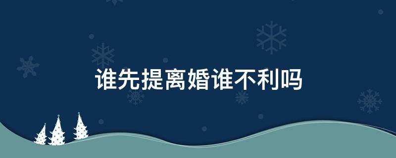 谁先提离婚谁不利吗 谁先提出来离婚对谁不利是这么回事吗